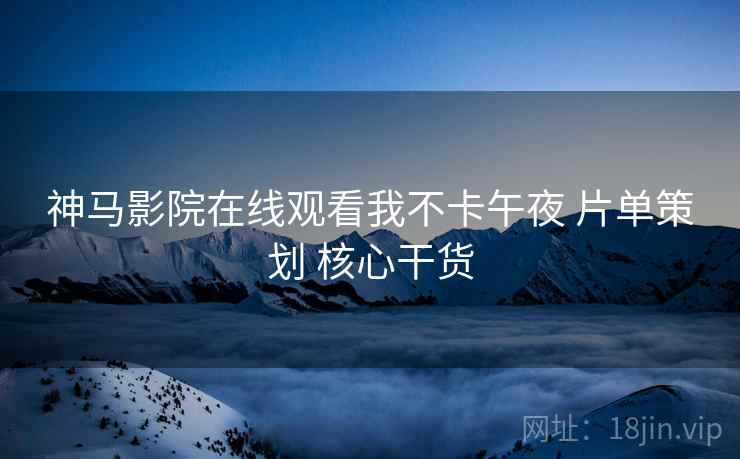 神马影院在线观看我不卡午夜 片单策划 核心干货