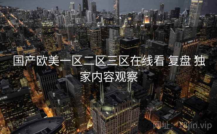 国产欧美一区二区三区在线看 复盘 独家内容观察