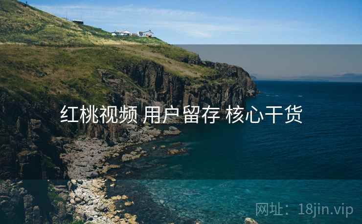 红桃视频 用户留存 核心干货