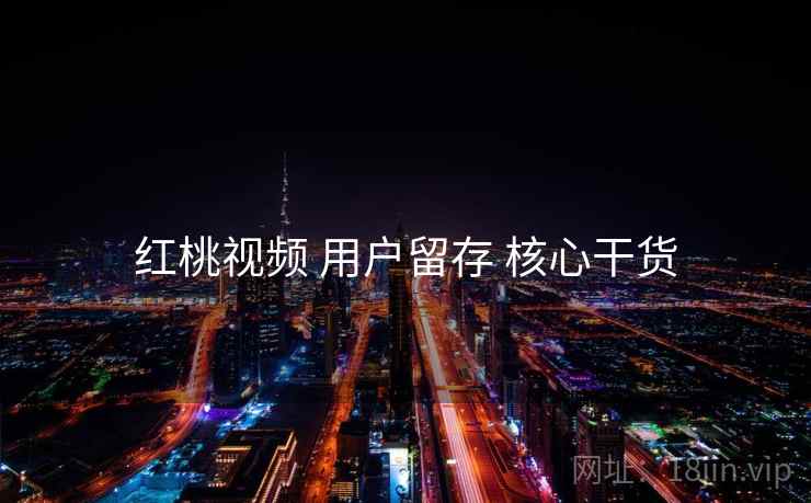 红桃视频 用户留存 核心干货