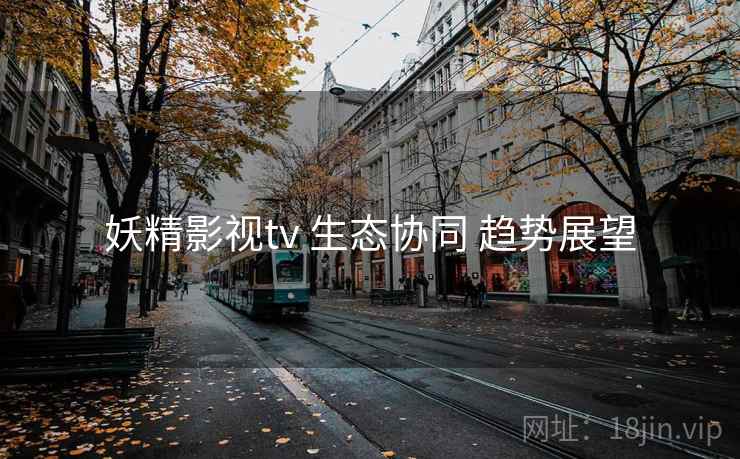 妖精影视tv 生态协同 趋势展望