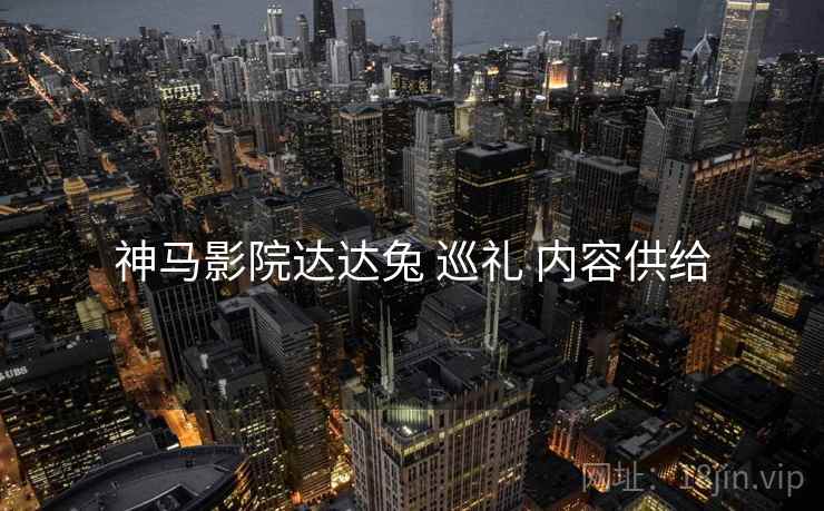 神马影院达达兔 巡礼 内容供给