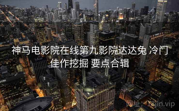神马电影院在线第九影院达达兔 冷门佳作挖掘 要点合辑