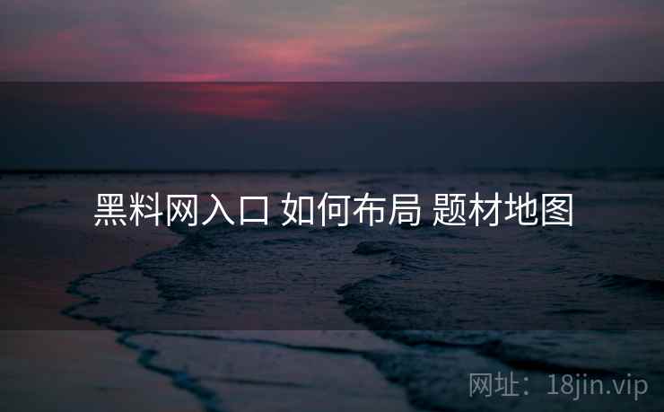 黑料网入口 如何布局 题材地图