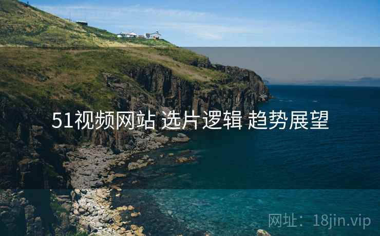 51视频网站 选片逻辑 趋势展望