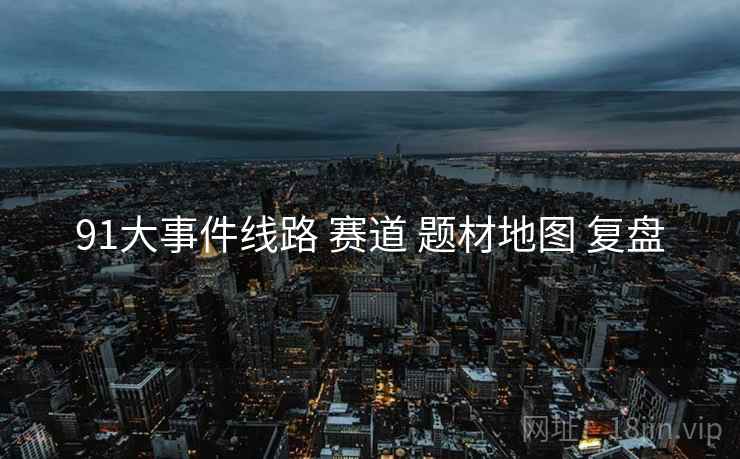 91大事件线路 赛道 题材地图 复盘