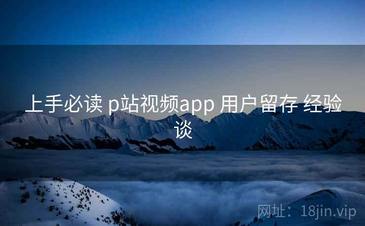 上手必读 p站视频app 用户留存 经验谈