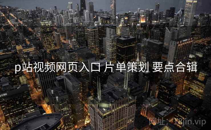 p站视频网页入口 片单策划 要点合辑