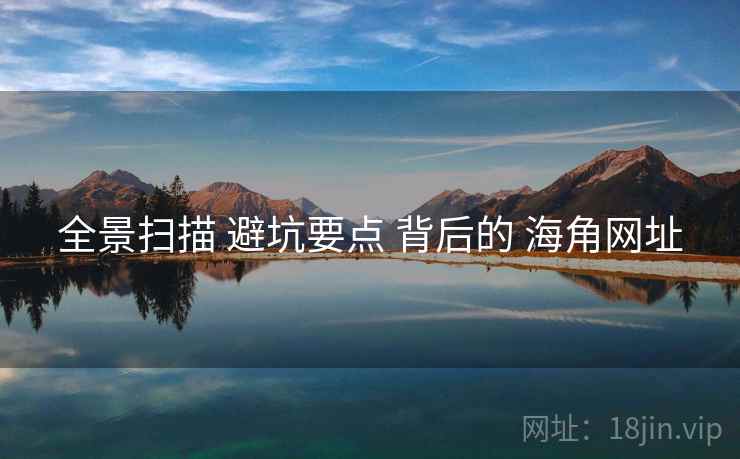 全景扫描 避坑要点 背后的 海角网址