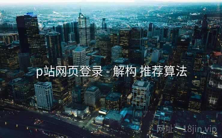 p站网页登录 - 解构 推荐算法