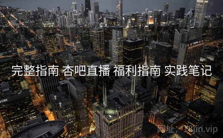 完整指南 杏吧直播 福利指南 实践笔记