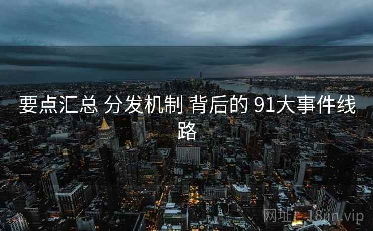 要点汇总 分发机制 背后的 91大事件线路