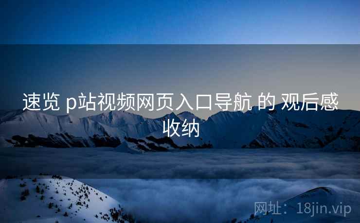 速览 p站视频网页入口导航 的 观后感收纳