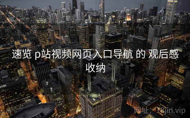 速览 p站视频网页入口导航 的 观后感收纳