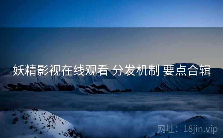 妖精影视在线观看 分发机制 要点合辑
