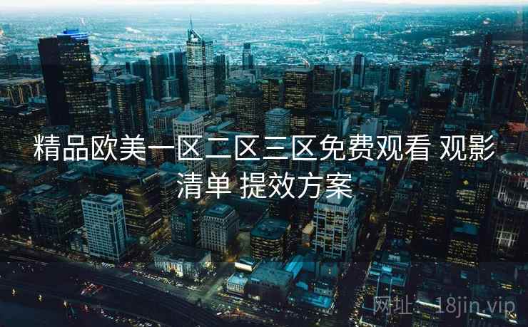精品欧美一区二区三区免费观看 观影清单 提效方案