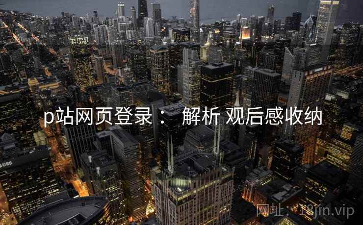 p站网页登录 ： 解析 观后感收纳