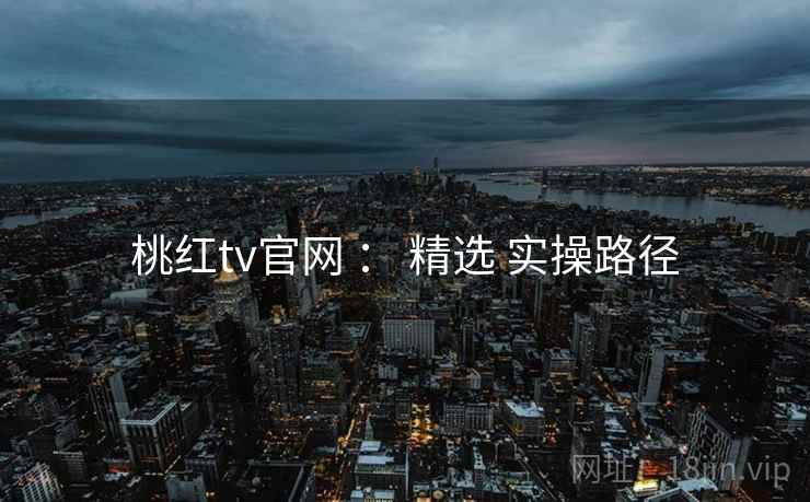 桃红tv官网 ： 精选 实操路径