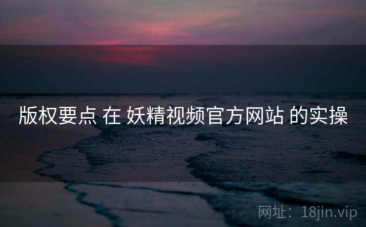 版权要点 在 妖精视频官方网站 的实操