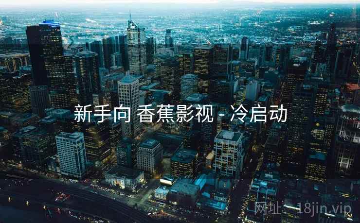 新手向 香蕉影视 - 冷启动