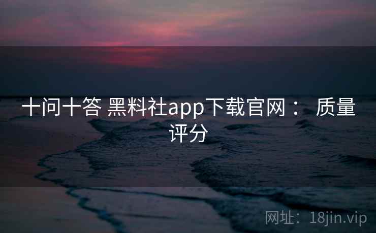 十问十答 黑料社app下载官网 ： 质量评分