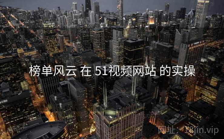 榜单风云 在 51视频网站 的实操