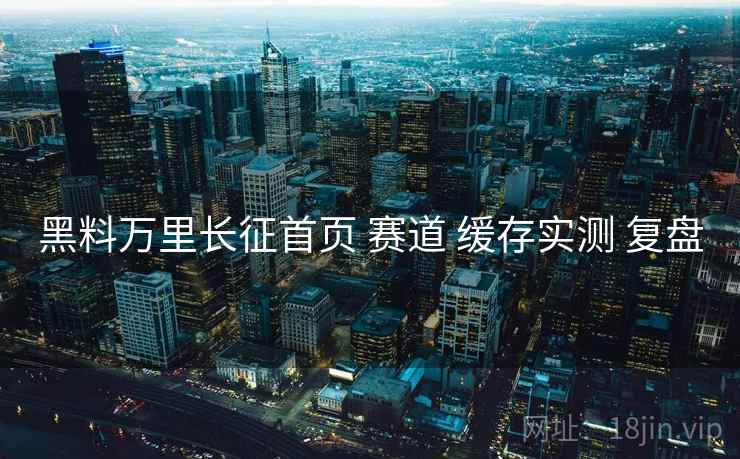 黑料万里长征首页 赛道 缓存实测 复盘