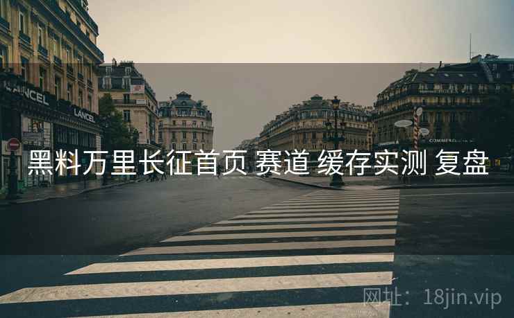 黑料万里长征首页 赛道 缓存实测 复盘