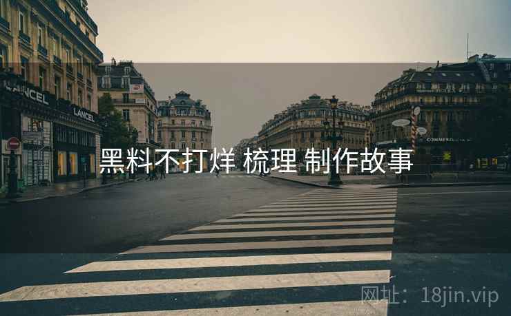 黑料不打烊 梳理 制作故事