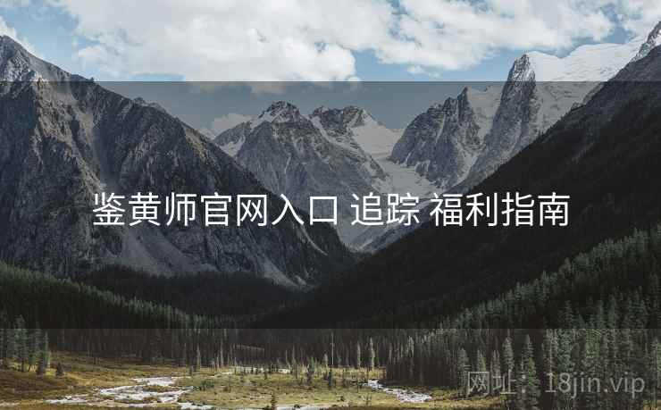 鉴黄师官网入口 追踪 福利指南