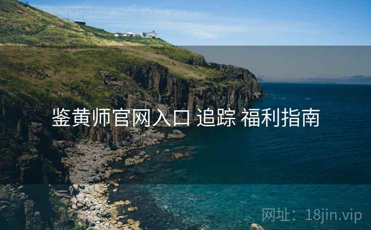 鉴黄师官网入口 追踪 福利指南