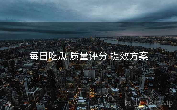 每日吃瓜 质量评分 提效方案