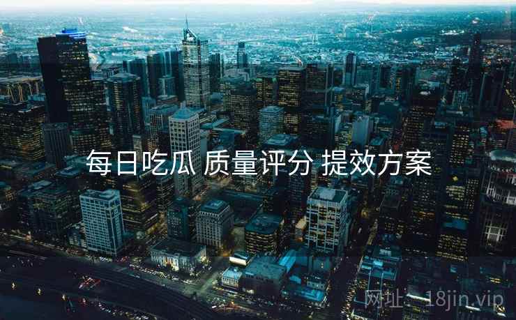 每日吃瓜 质量评分 提效方案