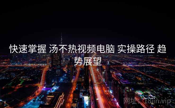 快速掌握 汤不热视频电脑 实操路径 趋势展望