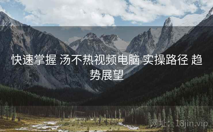 快速掌握 汤不热视频电脑 实操路径 趋势展望