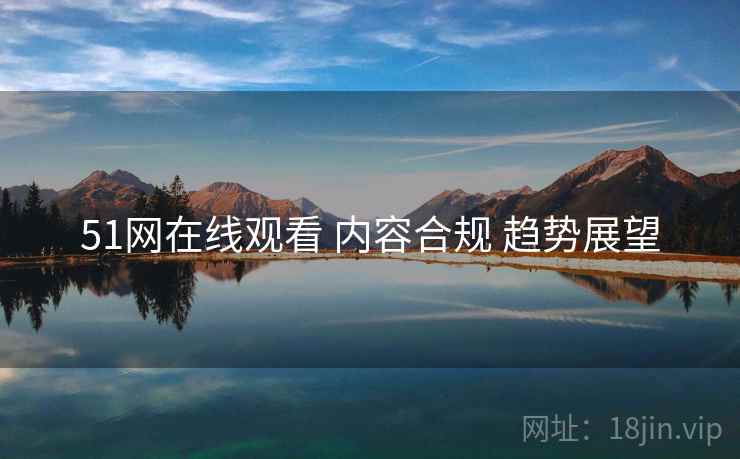 51网在线观看 内容合规 趋势展望