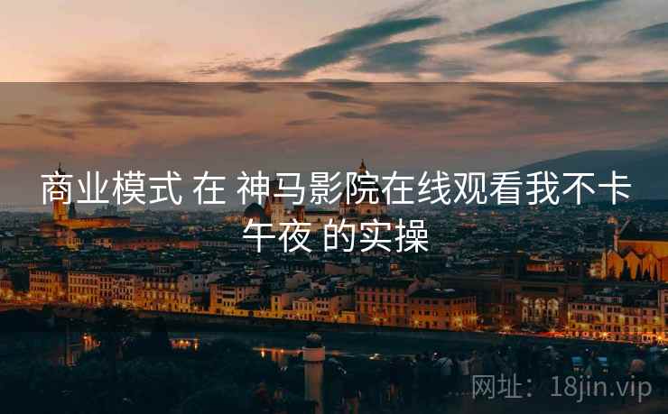 商业模式 在 神马影院在线观看我不卡午夜 的实操