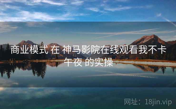 商业模式 在 神马影院在线观看我不卡午夜 的实操