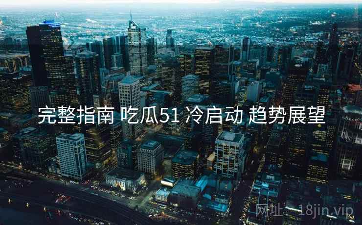 完整指南 吃瓜51 冷启动 趋势展望