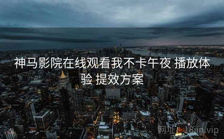 神马影院在线观看我不卡午夜 播放体验 提效方案