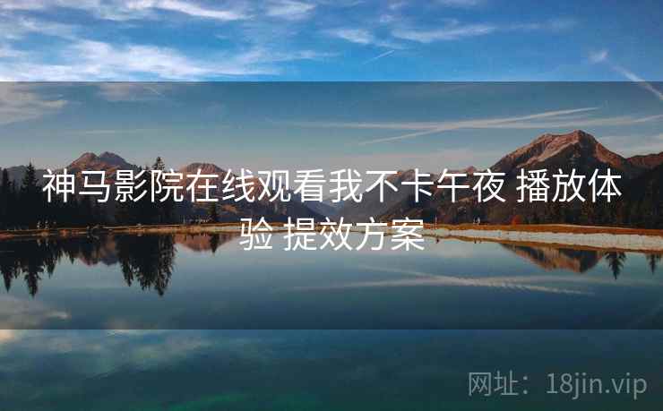 神马影院在线观看我不卡午夜 播放体验 提效方案
