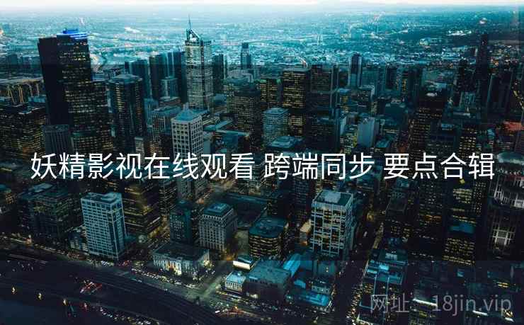妖精影视在线观看 跨端同步 要点合辑