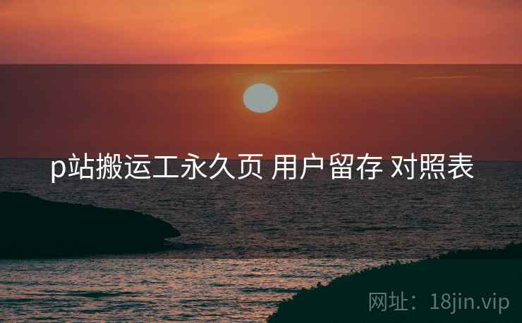 p站搬运工永久页 用户留存 对照表