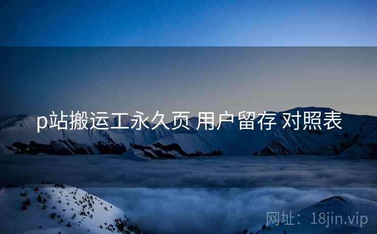 p站搬运工永久页 用户留存 对照表