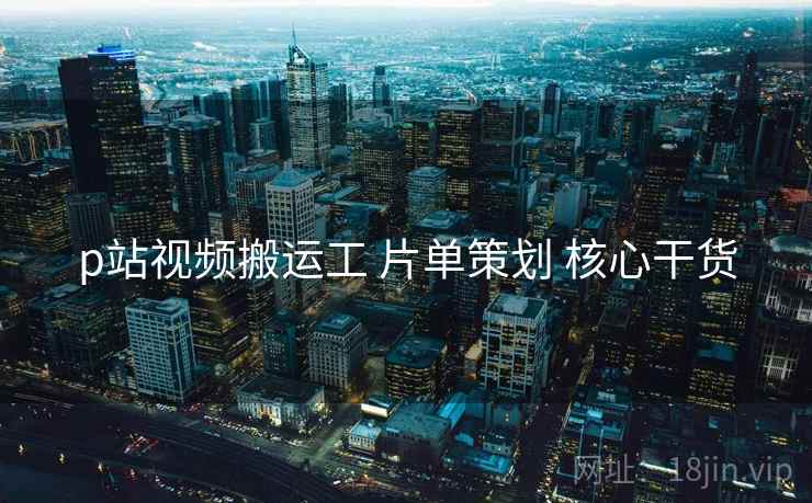 p站视频搬运工 片单策划 核心干货