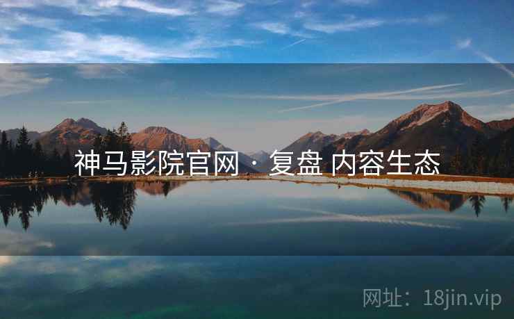 神马影院官网 · 复盘 内容生态