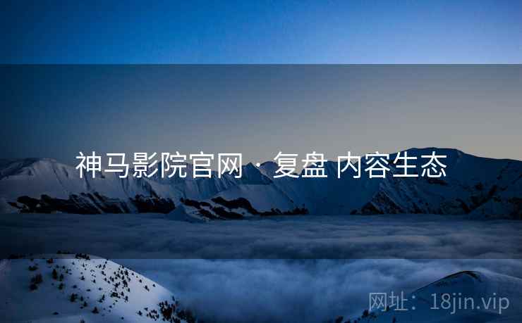 神马影院官网 · 复盘 内容生态