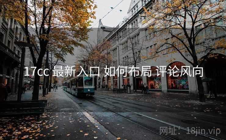 17cc 最新入口 如何布局 评论风向