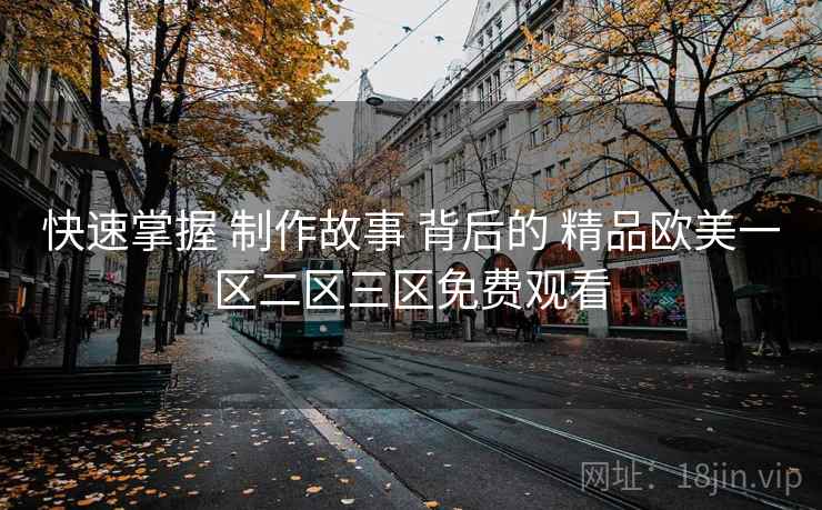 快速掌握 制作故事 背后的 精品欧美一区二区三区免费观看