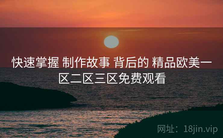 快速掌握 制作故事 背后的 精品欧美一区二区三区免费观看